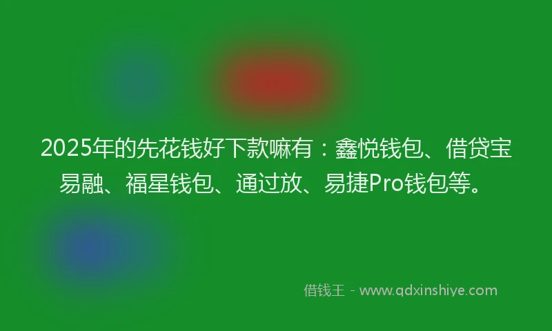 2025年的先花钱好下款嘛有：鑫悦钱包、借贷宝易融、福星钱包、通过放、易捷Pro钱包等。