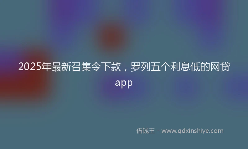 2025年最新召集令下款，罗列五个利息低的网贷app