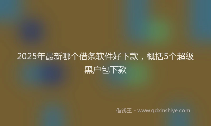 2025年最新哪个借条软件好下款，概括5个超级黑户包下款