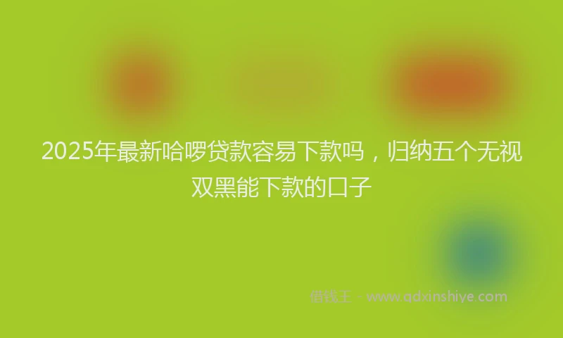2025年最新哈啰贷款容易下款吗，归纳五个无视双黑能下款的口子