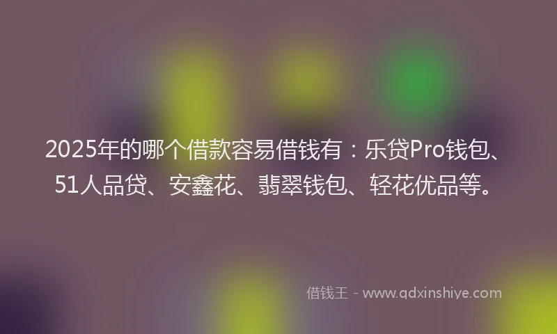 2025年的哪个借款容易借钱有：乐贷Pro钱包、51人品贷、安鑫花、翡翠钱包、轻花优品等。