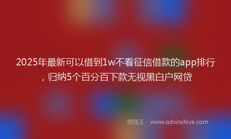 2025年最新可以借到1w不看征信借款的app排行，归纳5个百分百下款无视黑白户网贷