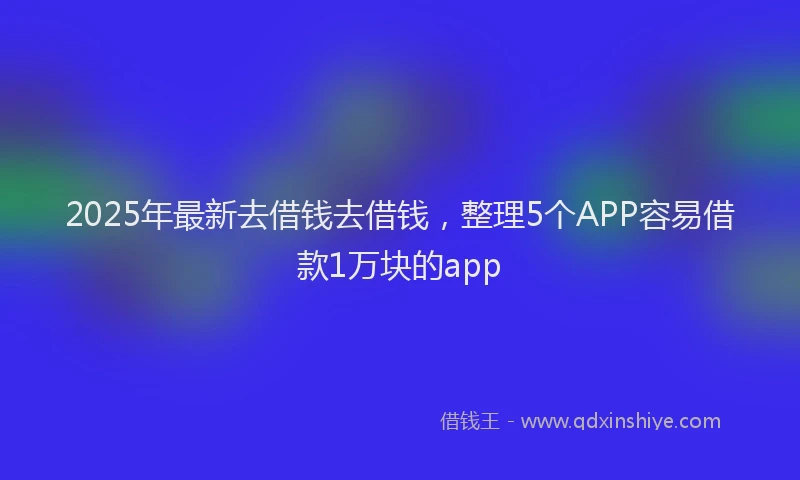 2025年最新去借钱去借钱，整理5个APP容易借款1万块的app