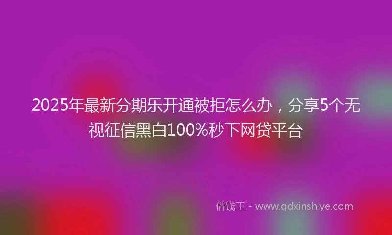 2025年最新分期乐开通被拒怎么办，分享5个无视征信黑白100%秒下网贷平台