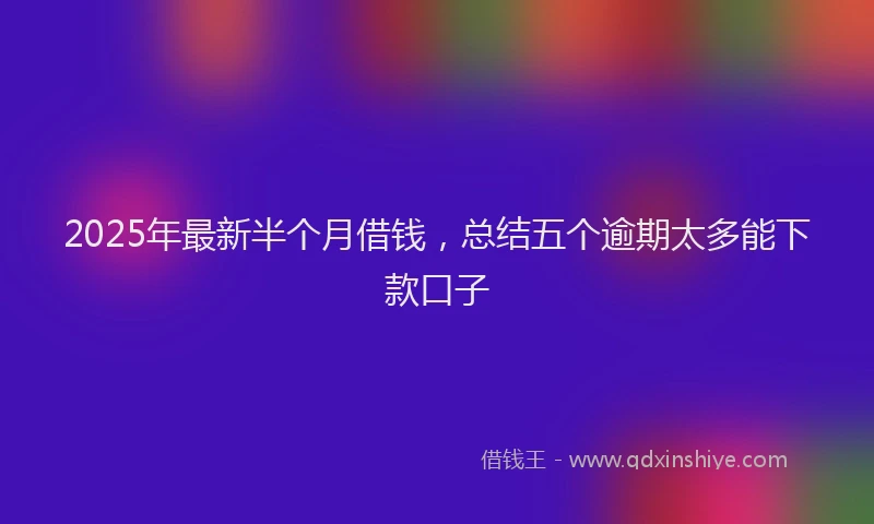 2025年最新半个月借钱，总结五个逾期太多能下款口子