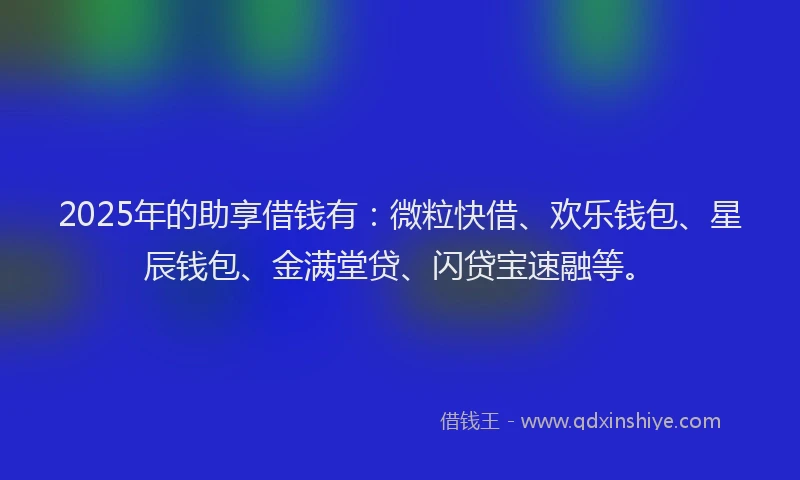 2025年的助享借钱有：微粒快借、欢乐钱包、星辰钱包、金满堂贷、闪贷宝速融等。