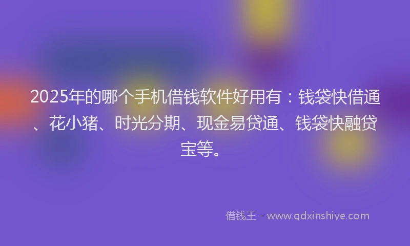 2025年的哪个手机借钱软件好用有：钱袋快借通、花小猪、时光分期、现金易贷通、钱袋快融贷宝等。
