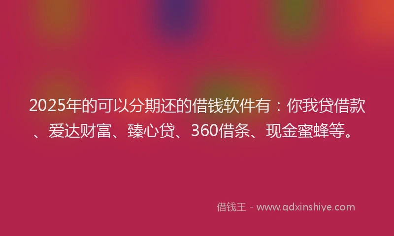 2025年的可以分期还的借钱软件有：你我贷借款、爱达财富、臻心贷、360借条、现金蜜蜂等。