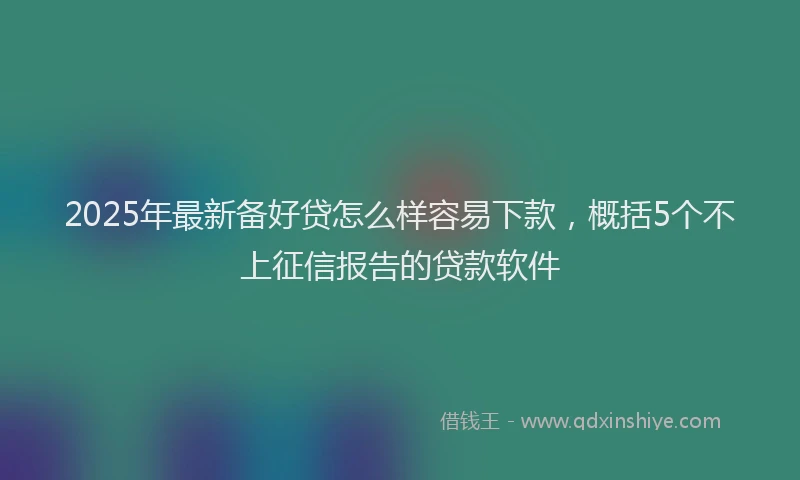 2025年最新备好贷怎么样容易下款，概括5个不上征信报告的贷款软件