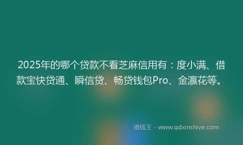 2025年的哪个贷款不看芝麻信用有：度小满、借款宝快贷通、瞬信贷、畅贷钱包Pro、金瀛花等。