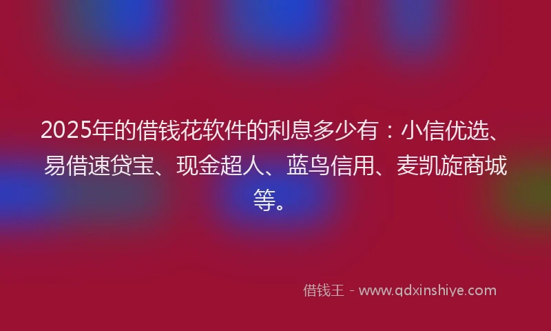 2025年的借钱花软件的利息多少有：小信优选、易借速贷宝、现金超人、蓝鸟信用、麦凯旋商城等。