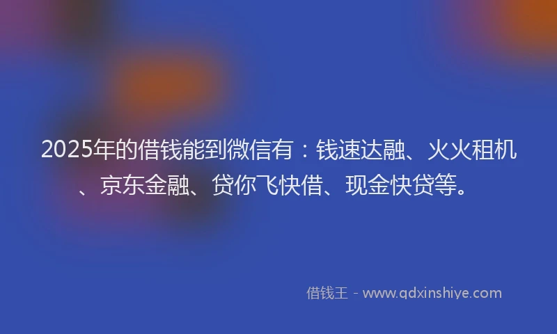 2025年的借钱能到微信有：钱速达融、火火租机、京东金融、贷你飞快借、现金快贷等。
