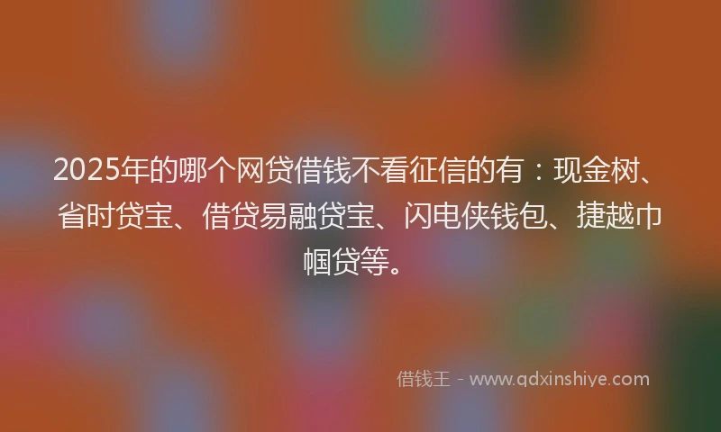 2025年的哪个网贷借钱不看征信的有：现金树、省时贷宝、借贷易融贷宝、闪电侠钱包、捷越巾帼贷等。