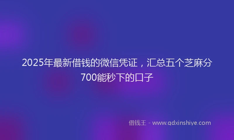 2025年最新借钱的微信凭证，汇总五个芝麻分700能秒下的口子