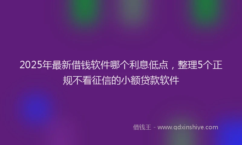 2025年最新借钱软件哪个利息低点，整理5个正规不看征信的小额贷款软件