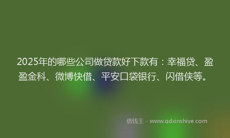 2025年的哪些公司做贷款好下款有：幸福贷、盈盈金科、微博快借、平安口袋银行、闪借侠等。