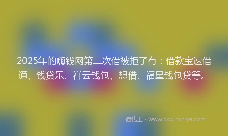 2025年的嗨钱网第二次借被拒了有：借款宝速借通、钱贷乐、祥云钱包、想借、福星钱包贷等。