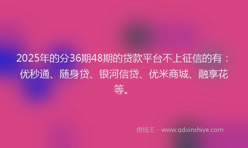 2025年的分36期48期的贷款平台不上征信的有：优秒通、随身贷、银河信贷、优米商城、融享花等。