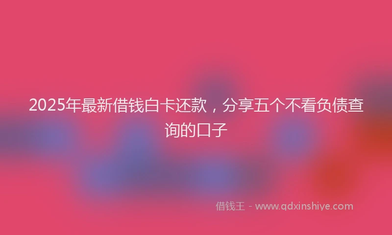 2025年最新借钱白卡还款，分享五个不看负债查询的口子