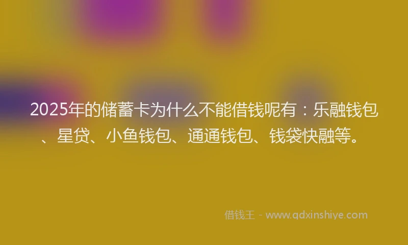 2025年的储蓄卡为什么不能借钱呢有：乐融钱包、星贷、小鱼钱包、通通钱包、钱袋快融等。