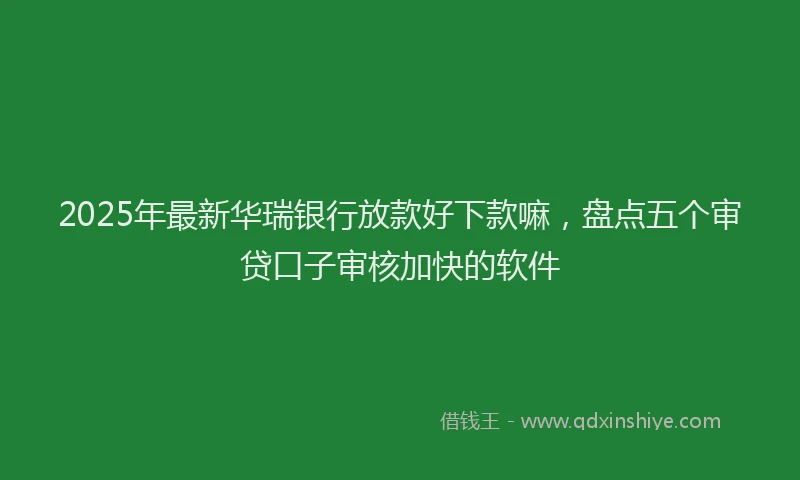 2025年最新华瑞银行放款好下款嘛，盘点五个审贷口子审核加快的软件