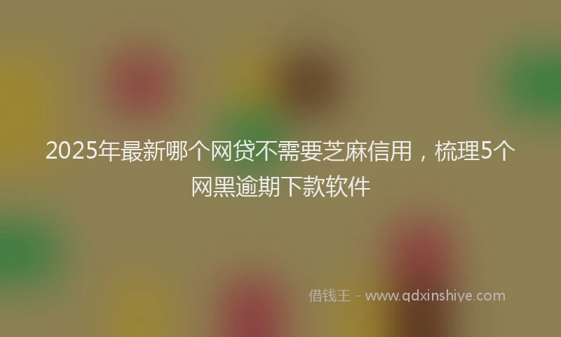 2025年最新哪个网贷不需要芝麻信用，梳理5个网黑逾期下款软件
