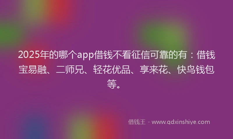 2025年的哪个app借钱不看征信可靠的有：借钱宝易融、二师兄、轻花优品、享来花、快鸟钱包等。
