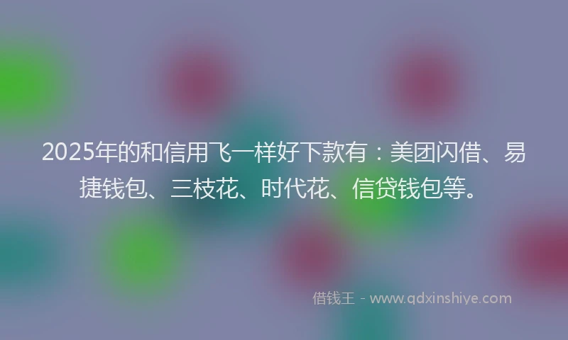 2025年的和信用飞一样好下款有：美团闪借、易捷钱包、三枝花、时代花、信贷钱包等。