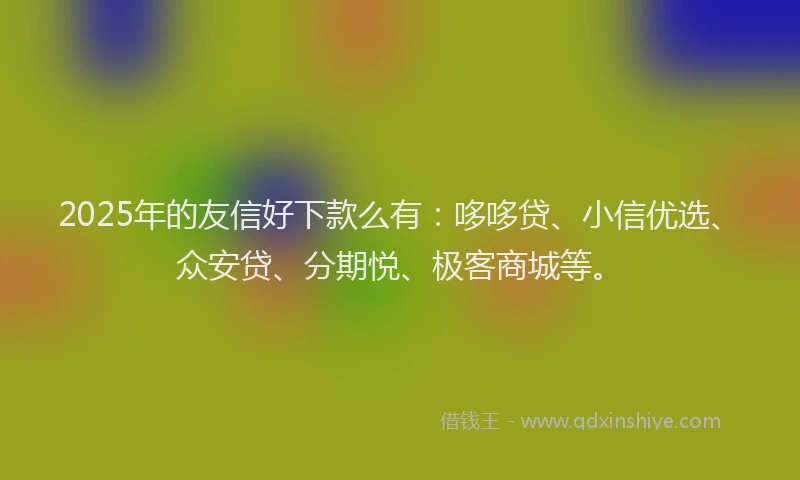 2025年的友信好下款么有：哆哆贷、小信优选、众安贷、分期悦、极客商城等。