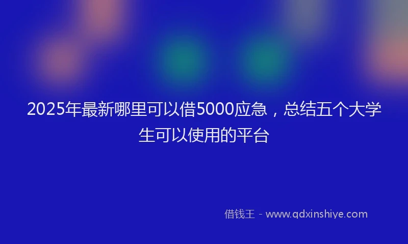 2025年最新哪里可以借5000应急，总结五个大学生可以使用的平台