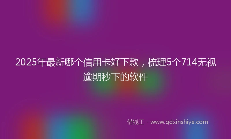 2025年最新哪个信用卡好下款，梳理5个714无视逾期秒下的软件