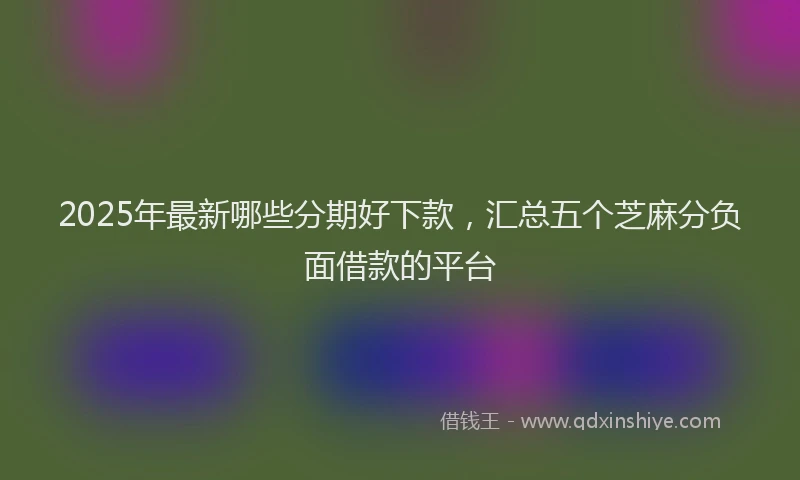 2025年最新哪些分期好下款，汇总五个芝麻分负面借款的平台