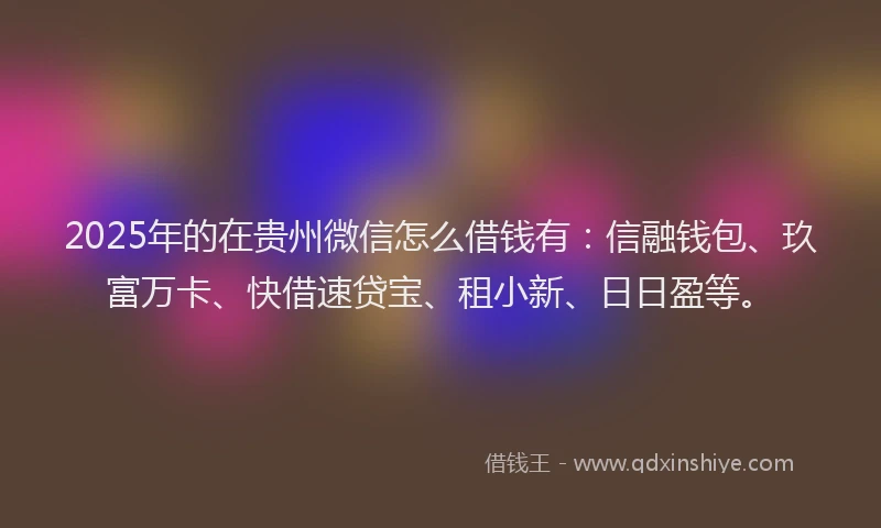 2025年的在贵州微信怎么借钱有：信融钱包、玖富万卡、快借速贷宝、租小新、日日盈等。