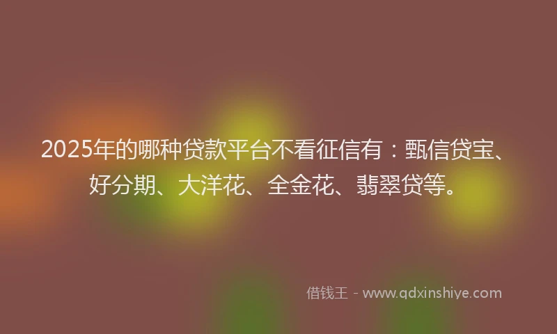 2025年的哪种贷款平台不看征信有：甄信贷宝、好分期、大洋花、全金花、翡翠贷等。