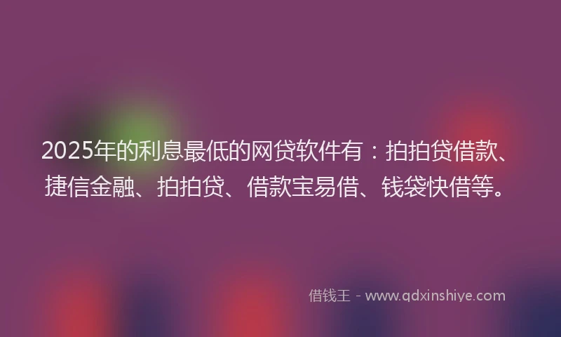 2025年的利息最低的网贷软件有：拍拍贷借款、捷信金融、拍拍贷、借款宝易借、钱袋快借等。