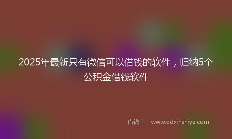 2025年最新只有微信可以借钱的软件，归纳5个公积金借钱软件