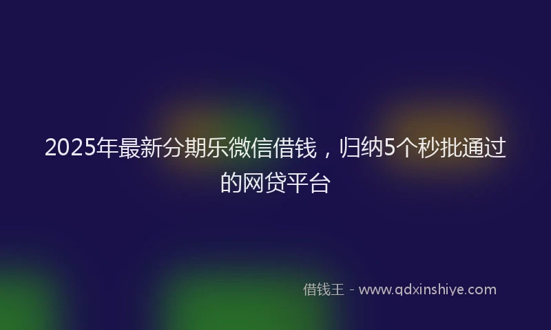 2025年最新分期乐微信借钱，归纳5个秒批通过的网贷平台