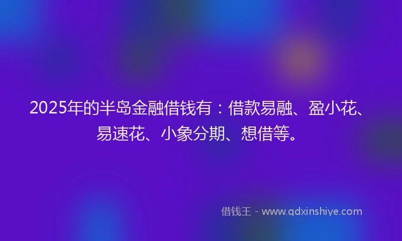 2025年的半岛金融借钱有：借款易融、盈小花、易速花、小象分期、想借等。
