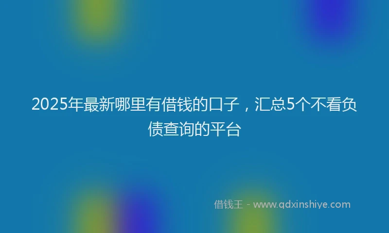 2025年最新哪里有借钱的口子，汇总5个不看负债查询的平台