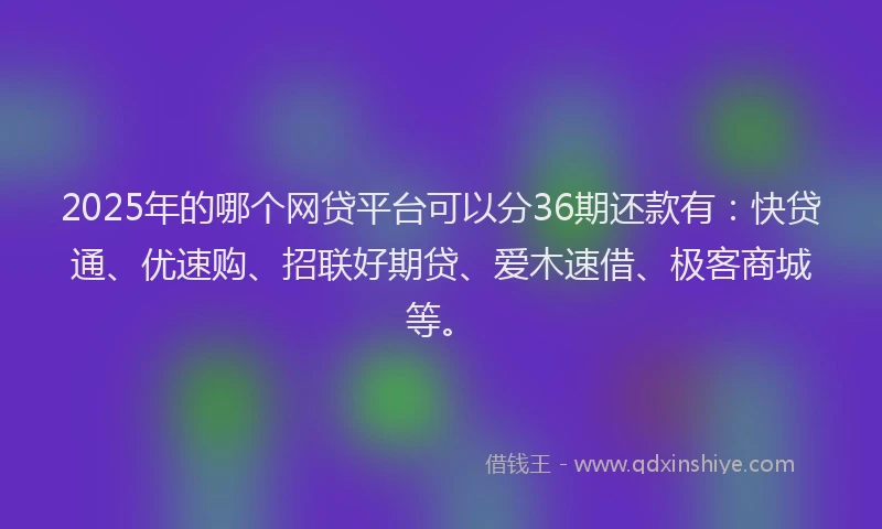 2025年的哪个网贷平台可以分36期还款有：快贷通、优速购、招联好期贷、爱木速借、极客商城等。