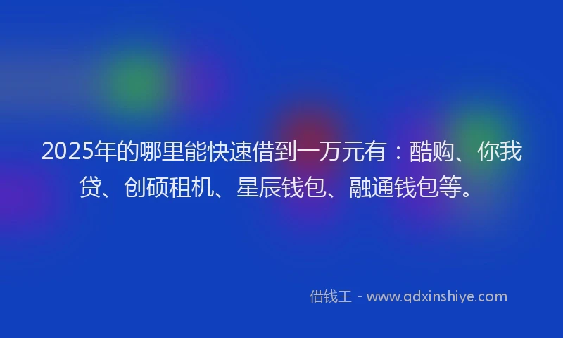 2025年的哪里能快速借到一万元有：酷购、你我贷、创硕租机、星辰钱包、融通钱包等。
