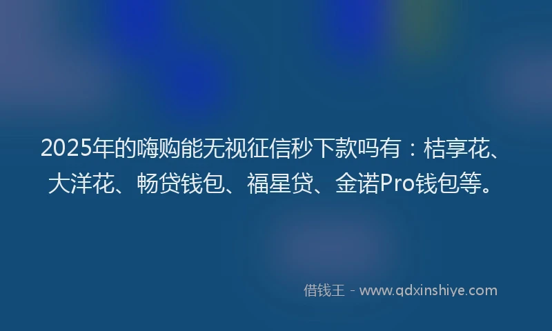 2025年的嗨购能无视征信秒下款吗有：桔享花、大洋花、畅贷钱包、福星贷、金诺Pro钱包等。