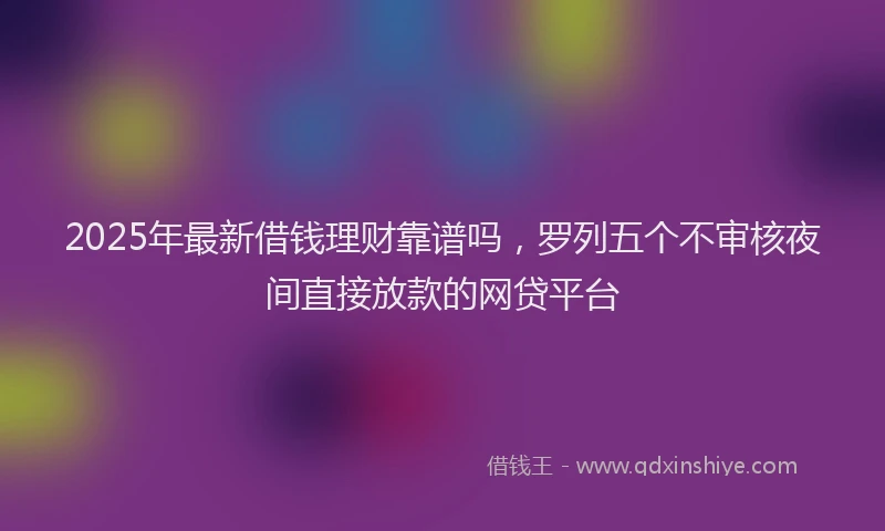 2025年最新借钱理财靠谱吗，罗列五个不审核夜间直接放款的网贷平台
