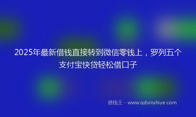 2025年最新借钱直接转到微信零钱上，罗列五个支付宝快贷轻松借口子