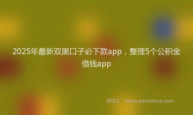 2025年最新双黑口子必下款app，整理5个公积金借钱app