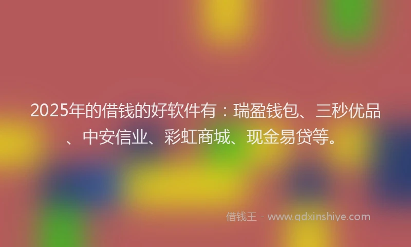 2025年的借钱的好软件有：瑞盈钱包、三秒优品、中安信业、彩虹商城、现金易贷等。