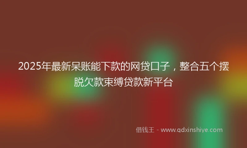 2025年最新呆账能下款的网贷口子，整合五个摆脱欠款束缚贷款新平台
