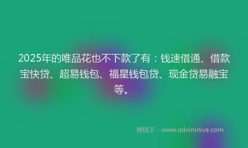 2025年的唯品花也不下款了有：钱速借通、借款宝快贷、超易钱包、福星钱包贷、现金贷易融宝等。