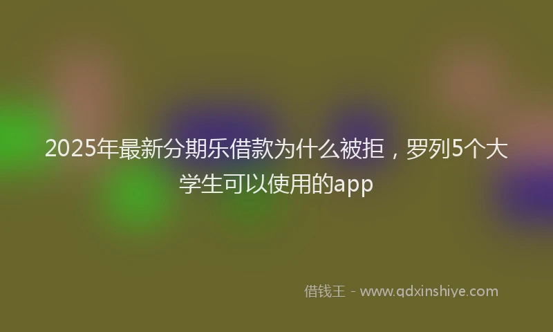 2025年最新分期乐借款为什么被拒，罗列5个大学生可以使用的app