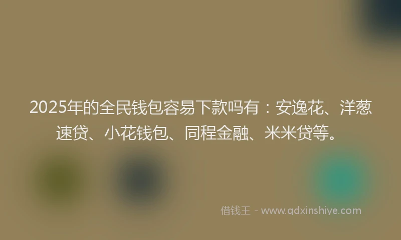 2025年的全民钱包容易下款吗有：安逸花、洋葱速贷、小花钱包、同程金融、米米贷等。
